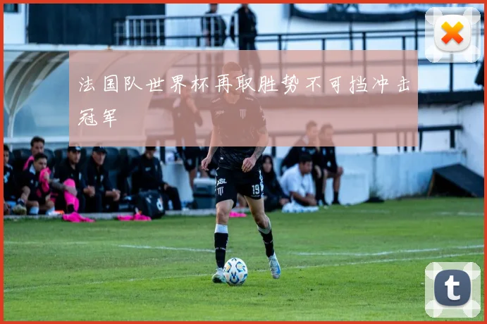 法国队世界杯再取胜势不可挡冲击冠军