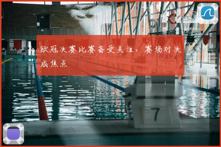 欧冠决赛比赛备受关注,赛场对决成焦点