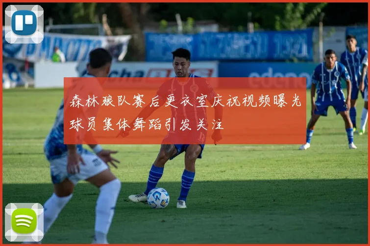 森林狼队赛后更衣室庆祝视频曝光球员集体舞蹈引发关注