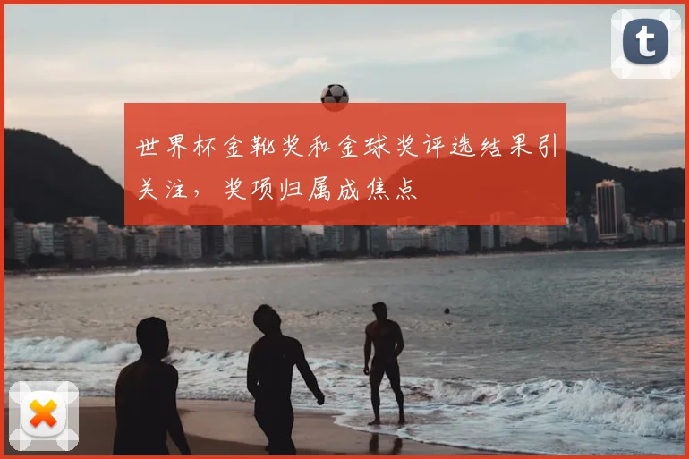 世界杯金靴奖和金球奖评选结果引关注，奖项归属成焦点