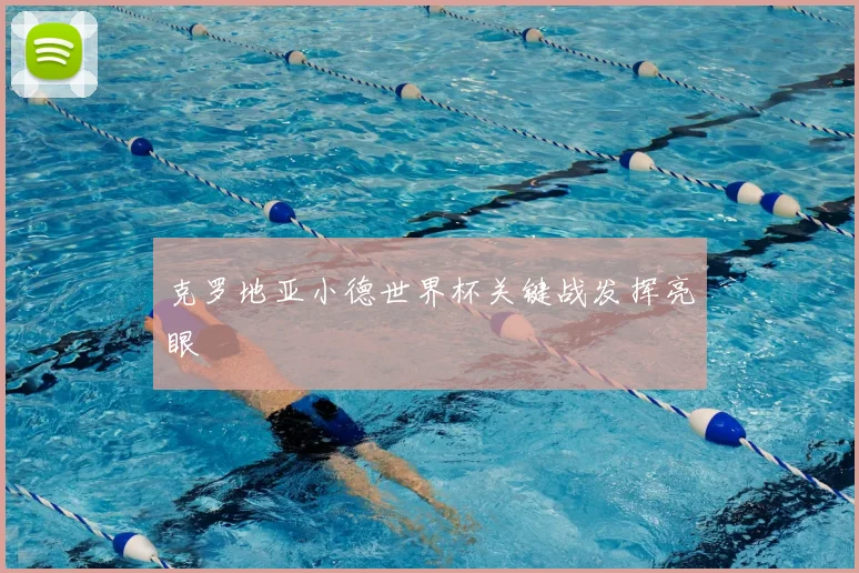克罗地亚小德世界杯关键战发挥亮眼