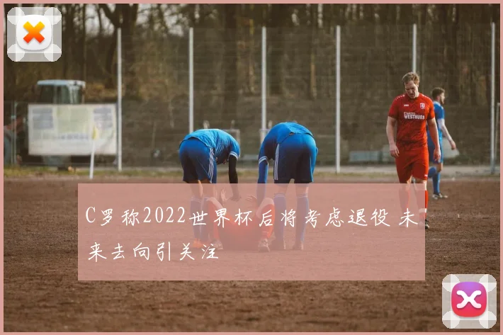 C罗称2022世界杯后将考虑退役 未来去向引关注