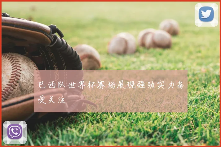 巴西队世界杯赛场展现强劲实力备受关注