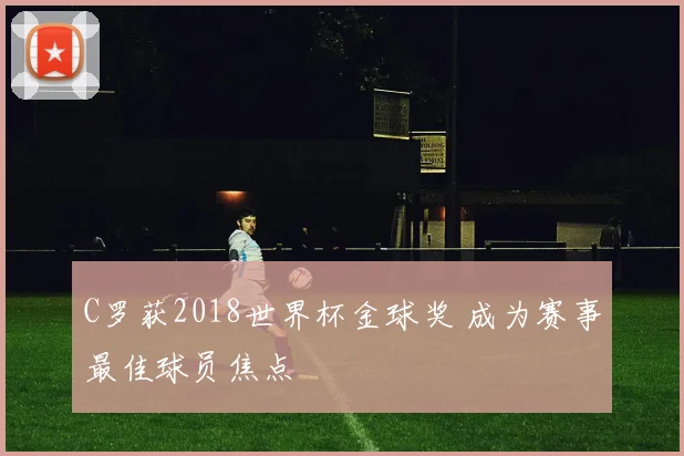 C罗获2018世界杯金球奖 成为赛事最佳球员焦点