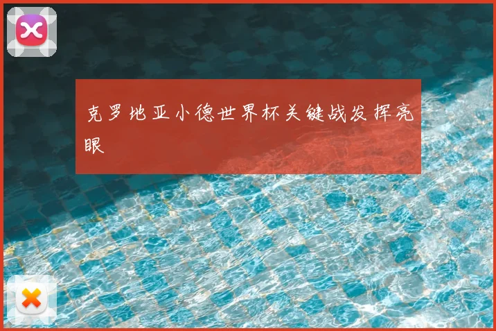 克罗地亚小德世界杯关键战发挥亮眼