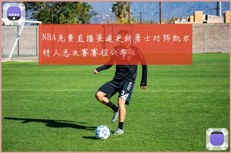 NBA免费直播渠道更新勇士对阵凯尔特人总决赛赛程公布