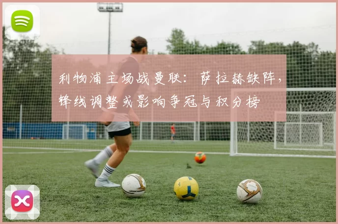 利物浦主场战曼联：萨拉赫缺阵，锋线调整或影响争冠与积分榜