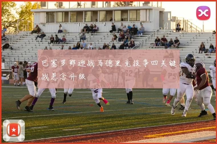 巴塞罗那迎战马德里竞技争四关键战悬念升级