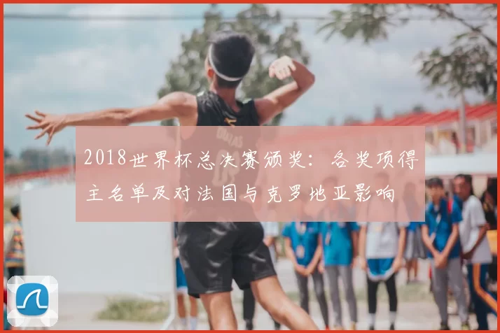2018世界杯总决赛颁奖：各奖项得主名单及对法国与克罗地亚影响