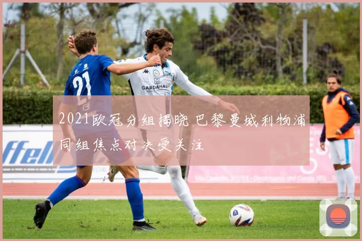 2021欧冠分组揭晓 巴黎曼城利物浦同组焦点对决受关注