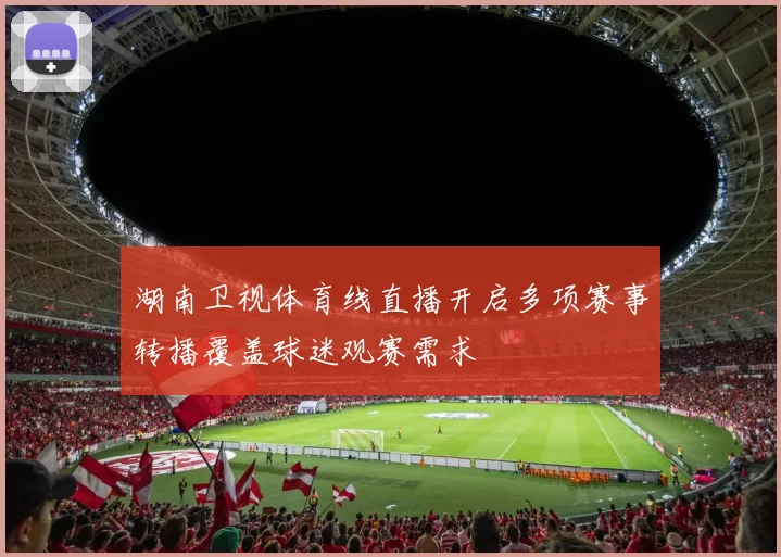 湖南卫视体育线直播开启多项赛事转播覆盖球迷观赛需求