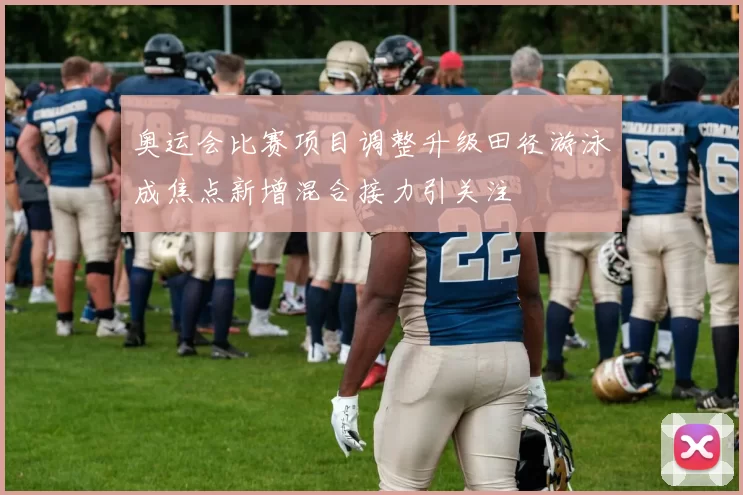 奥运会比赛项目调整升级田径游泳成焦点新增混合接力引关注