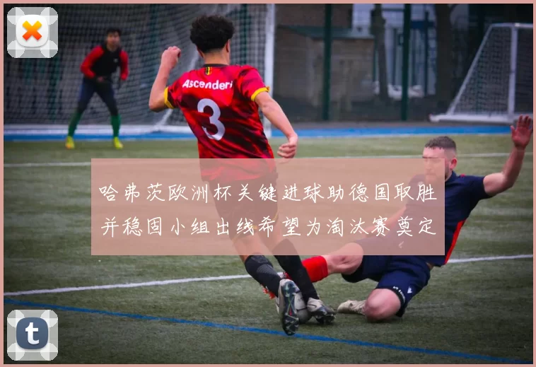 哈弗茨欧洲杯关键进球助德国取胜并稳固小组出线希望为淘汰赛奠定基础