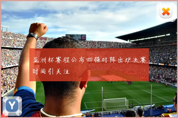 亚洲杯赛程公布四强对阵出炉决赛时间引关注