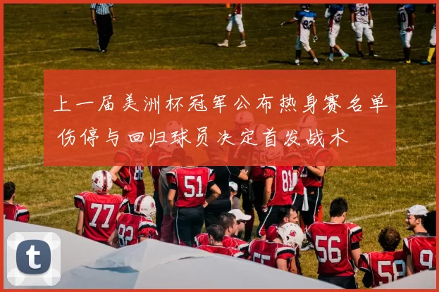 上一届美洲杯冠军公布热身赛名单 伤停与回归球员决定首发战术