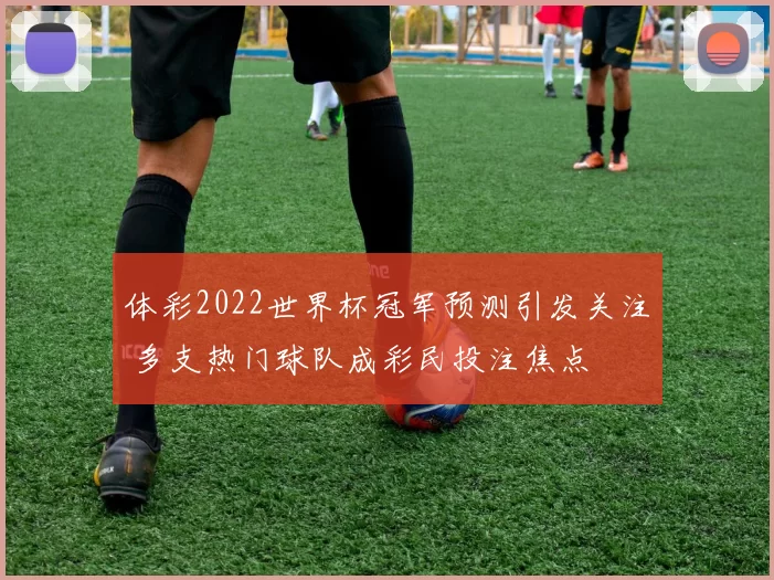 体彩2022世界杯冠军预测引发关注 多支热门球队成彩民投注焦点