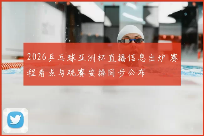 2026乒乓球亚洲杯直播信息出炉 赛程看点与观赛安排同步公布