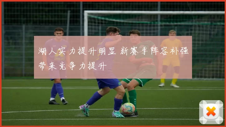 湖人实力提升明显 新赛季阵容补强带来竞争力提升