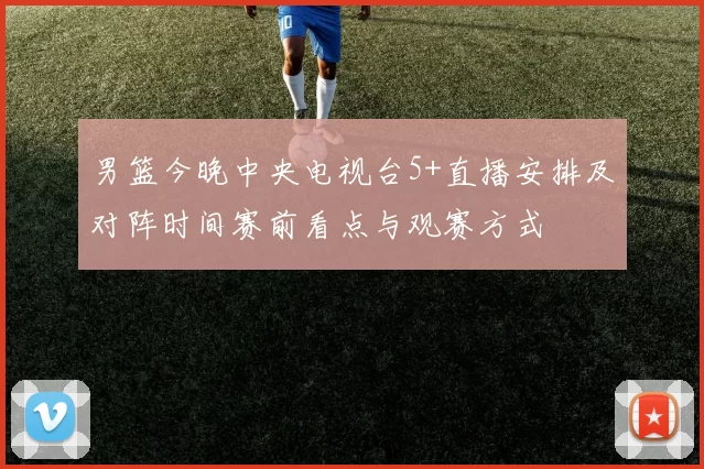 男篮今晚中央电视台5+直播安排及对阵时间赛前看点与观赛方式