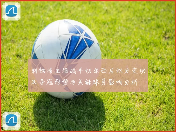 利物浦主场战平切尔西后积分变动及争冠形势与关键球员影响分析