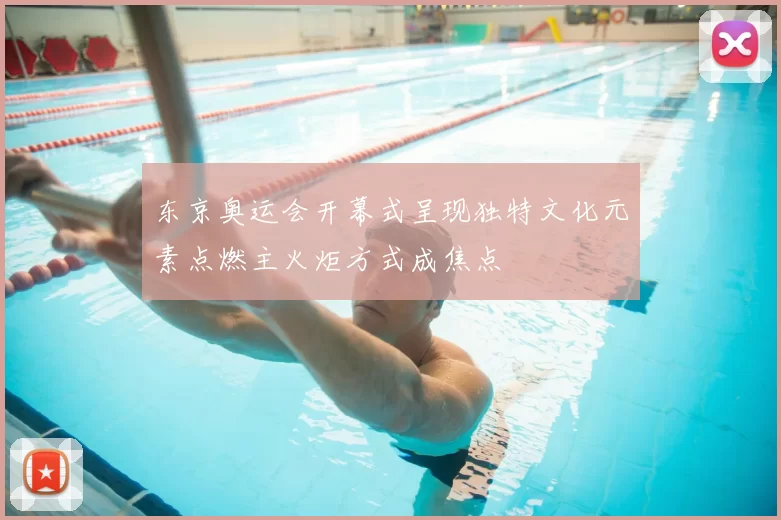 东京奥运会开幕式呈现独特文化元素点燃主火炬方式成焦点