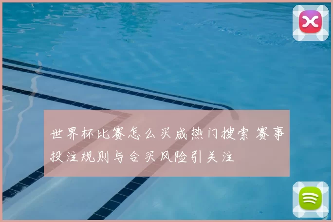 世界杯比赛怎么买成热门搜索 赛事投注规则与合买风险引关注