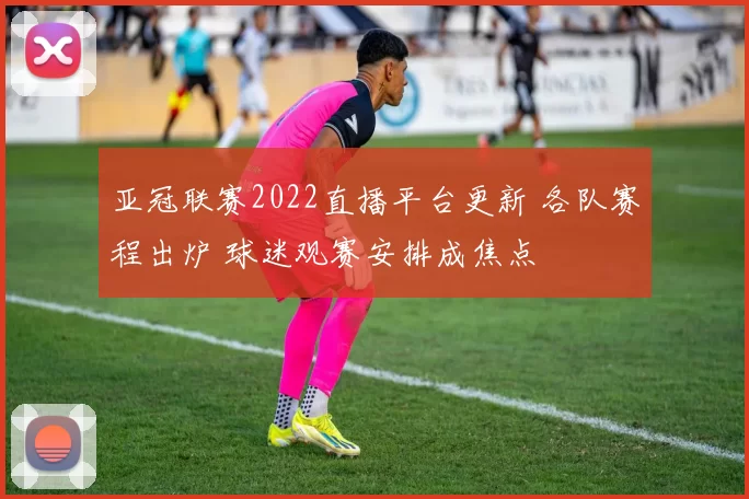 亚冠联赛2022直播平台更新 各队赛程出炉 球迷观赛安排成焦点