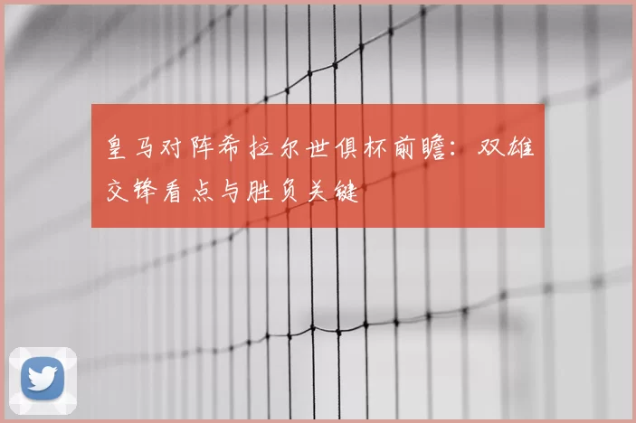皇马对阵希拉尔世俱杯前瞻：双雄交锋看点与胜负关键