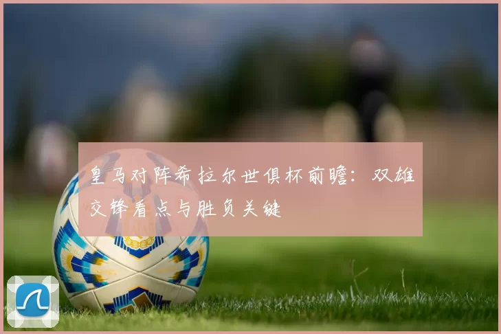 皇马对阵希拉尔世俱杯前瞻：双雄交锋看点与胜负关键