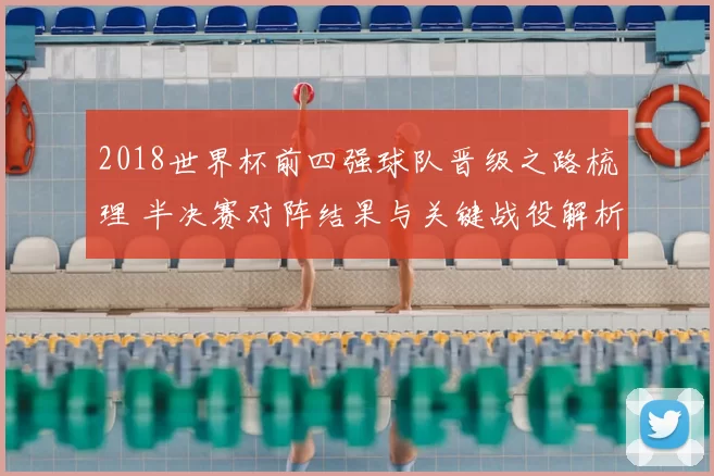 2018世界杯前四强球队晋级之路梳理 半决赛对阵结果与关键战役解析