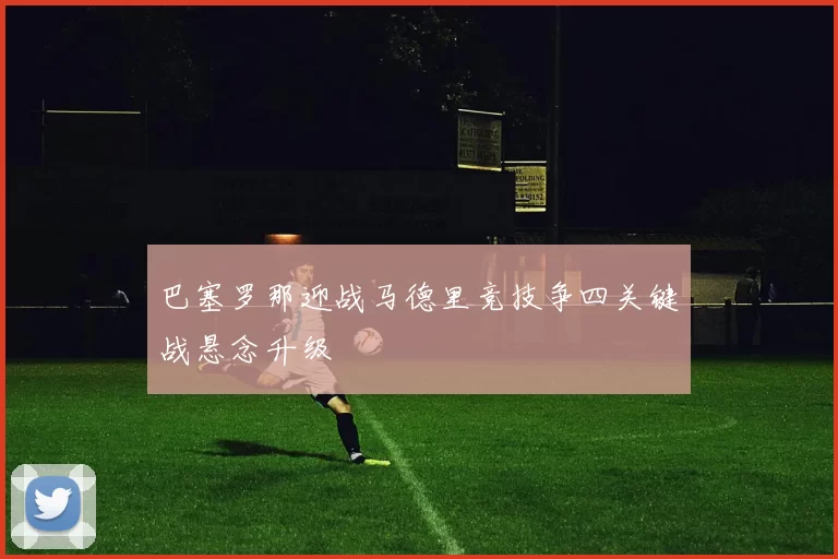 巴塞罗那迎战马德里竞技争四关键战悬念升级