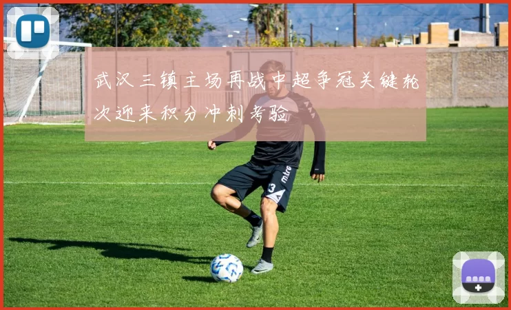 武汉三镇主场再战中超争冠关键轮次迎来积分冲刺考验