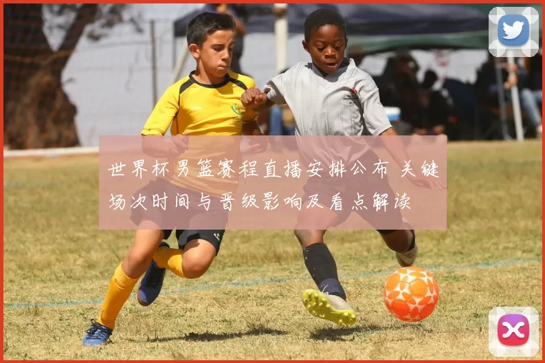 世界杯男篮赛程直播安排公布 关键场次时间与晋级影响及看点解读