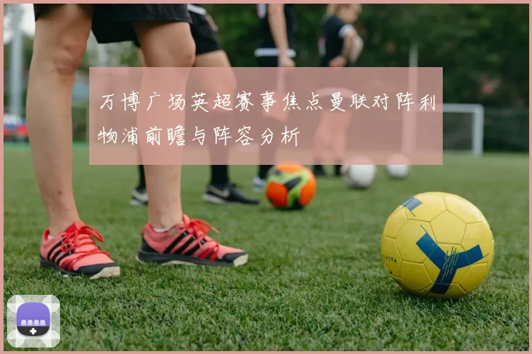 万博广场英超赛事焦点曼联对阵利物浦前瞻与阵容分析