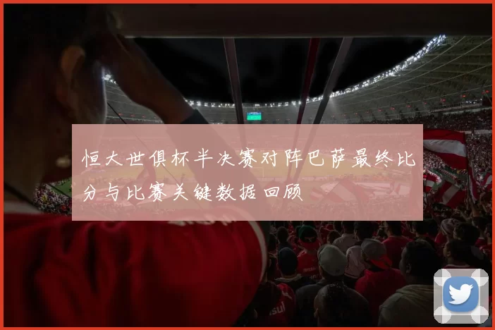 恒大世俱杯半决赛对阵巴萨最终比分与比赛关键数据回顾