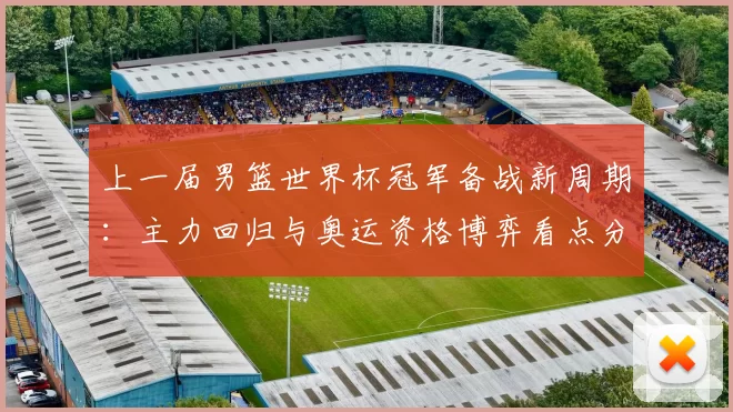 上一届男篮世界杯冠军备战新周期：主力回归与奥运资格博弈看点分析
