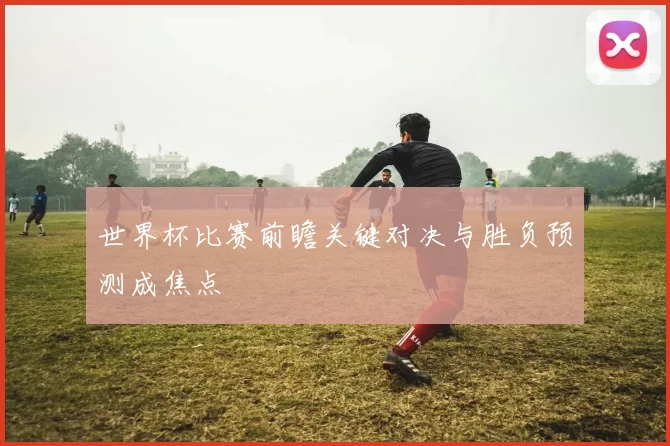 世界杯比赛前瞻关键对决与胜负预测成焦点