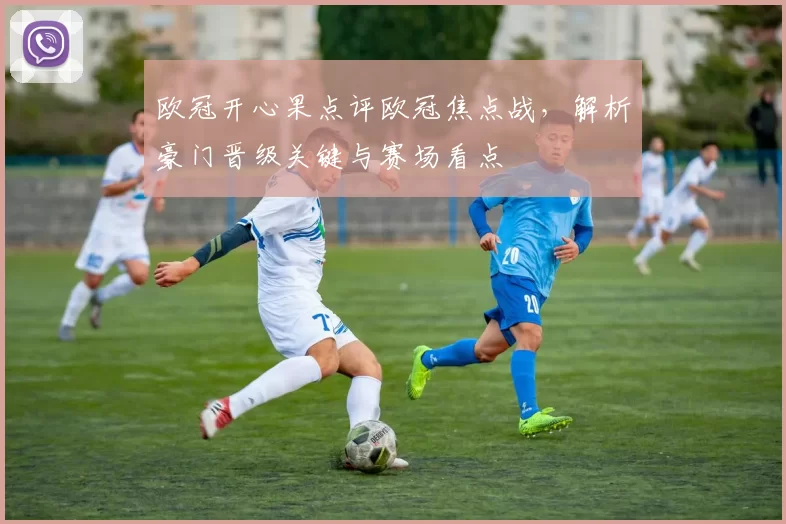 欧冠开心果点评欧冠焦点战，解析豪门晋级关键与赛场看点