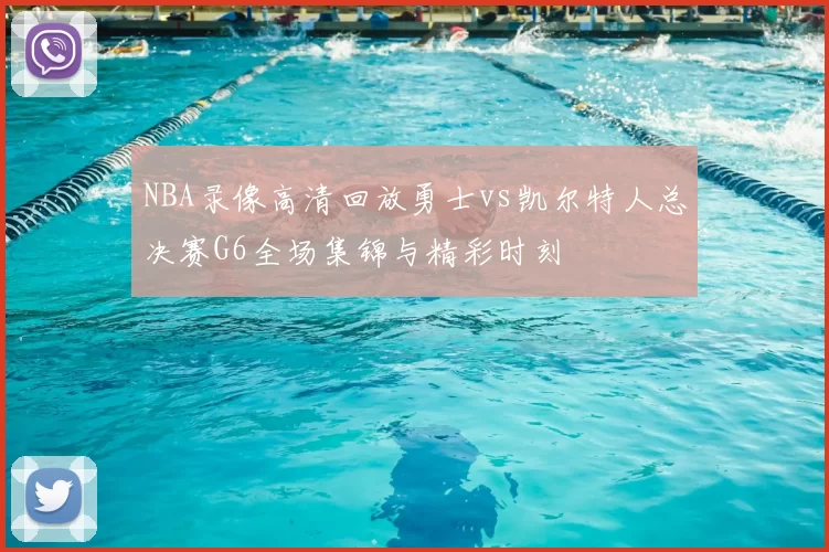 NBA录像高清回放勇士vs凯尔特人总决赛G6全场集锦与精彩时刻