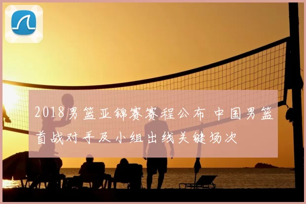 2018男篮亚锦赛赛程公布 中国男篮首战对手及小组出线关键场次