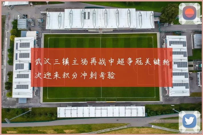 武汉三镇主场再战中超争冠关键轮次迎来积分冲刺考验