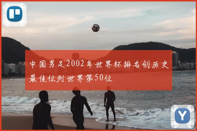 中国男足2002年世界杯排名创历史最佳位列世界第50位