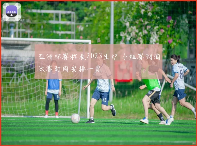 亚洲杯赛程表2023出炉 小组赛到淘汰赛时间安排一览