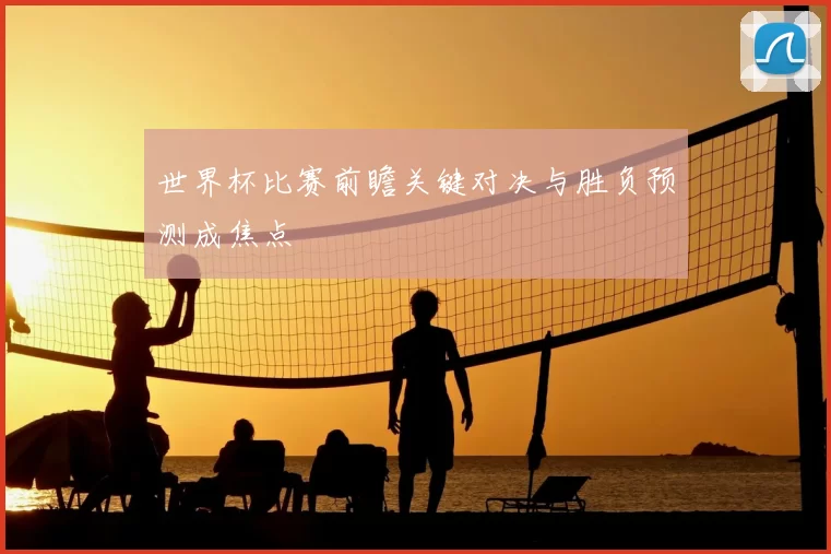 世界杯比赛前瞻关键对决与胜负预测成焦点
