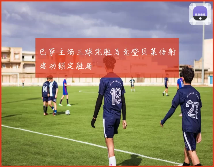 巴萨主场三球完胜马竞登贝莱传射建功锁定胜局