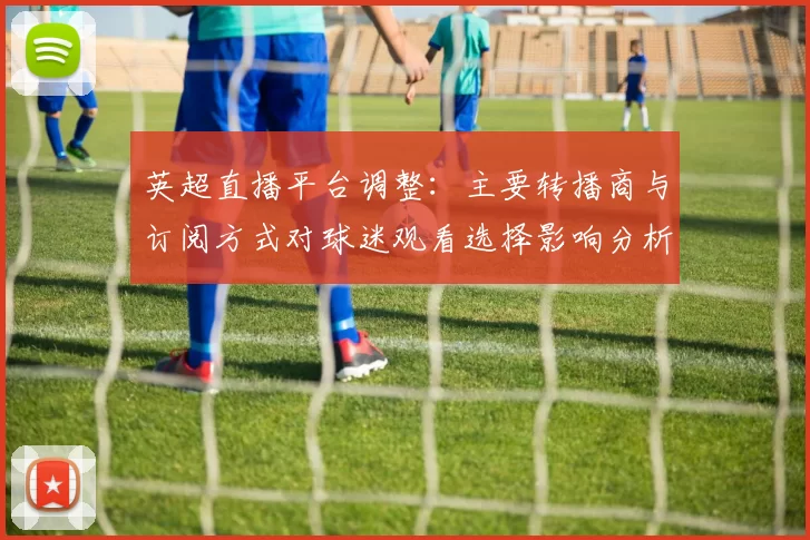 英超直播平台调整：主要转播商与订阅方式对球迷观看选择影响分析