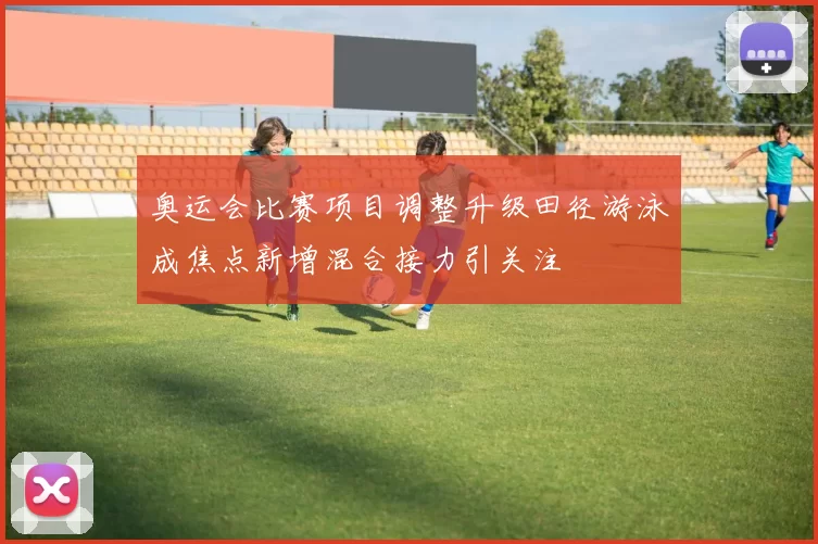 奥运会比赛项目调整升级田径游泳成焦点新增混合接力引关注