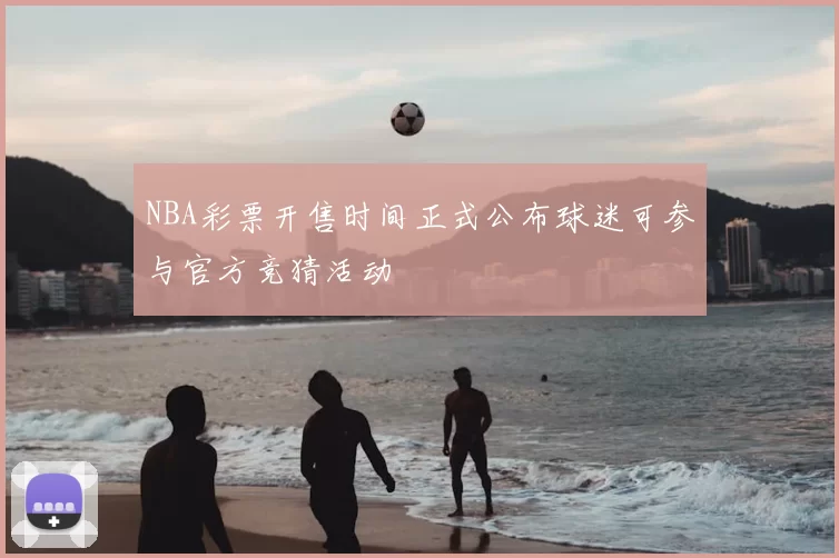 NBA彩票开售时间正式公布球迷可参与官方竞猜活动