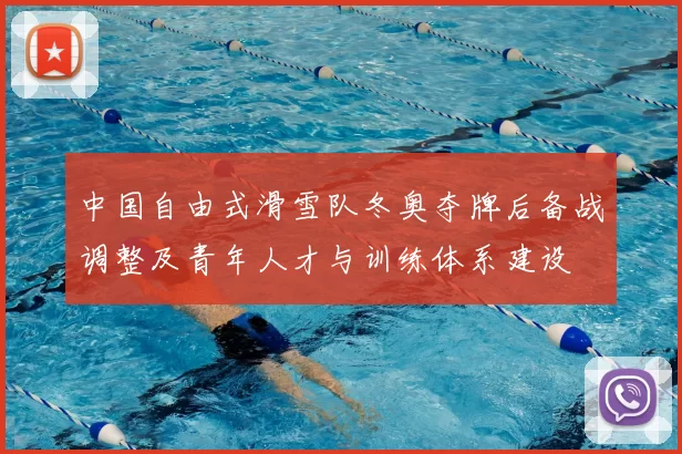 中国自由式滑雪队冬奥夺牌后备战调整及青年人才与训练体系建设