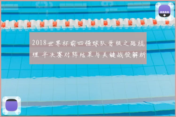 2018世界杯前四强球队晋级之路梳理 半决赛对阵结果与关键战役解析